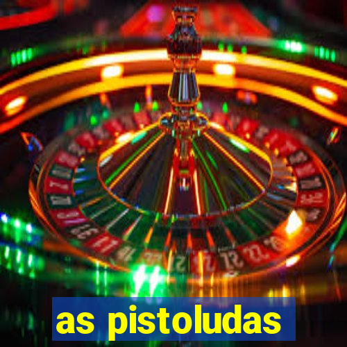 as pistoludas